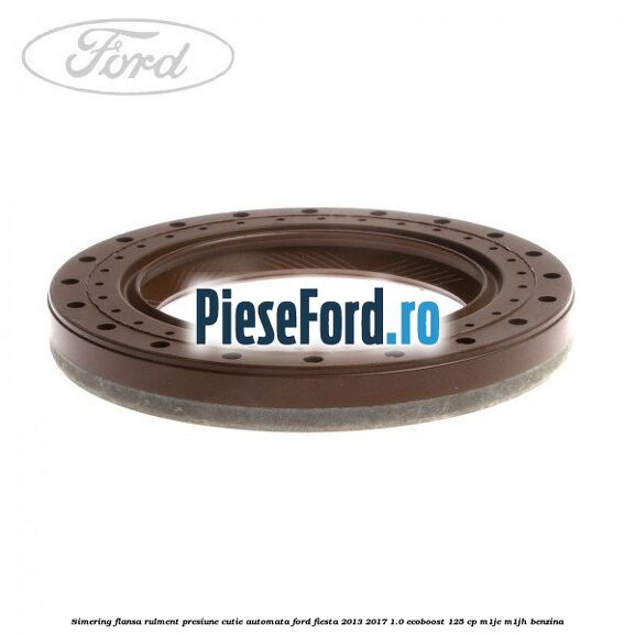 Simering flansa rulment presiune cutie automata Ford Fiesta 2013-2017 1.0 EcoBoost 125 cp M1JE, M1JH benzina