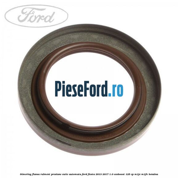 Simering flansa rulment presiune cutie automata Ford Fiesta 2013-2017 1.0 EcoBoost 125 cp Simering flansa rulment presiune cutie automata Ford Fiesta 2013-2017 1.0 EcoBoost 125 cp M1JE, M1JH benzina
