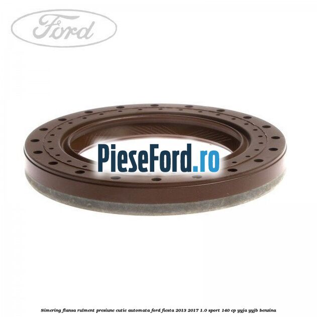 Simering flansa rulment presiune cutie automata Ford Fiesta 2013-2017 1.0 Sport 140 cp YYJA, YYJB benzina
