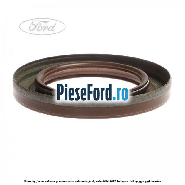 Simering flansa rulment presiune cutie automata Ford Fiesta 2013-2017 1.0 Sport 140 cp YYJA, YYJB benzina