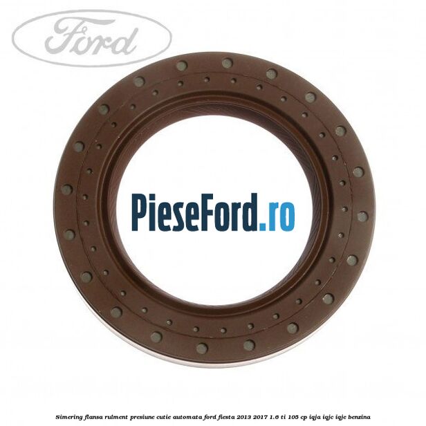 Simering flansa rulment presiune cutie automata Ford Fiesta 2013-2017 1.6 Ti 105 cp IQJA, IQJC, IQJE benzina
