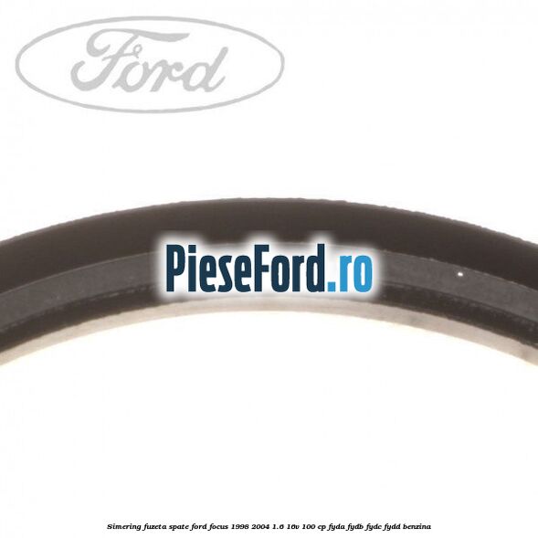 Simering fuzeta spate Ford Focus 1998-2004 1.6 16V 100 cp FYDA, FYDB, FYDC, FYDD benzina