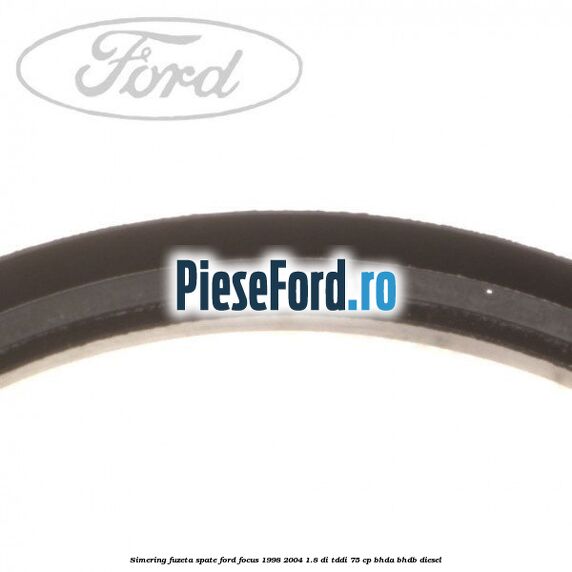 Simering fuzeta spate Ford Focus 1998-2004 1.8 DI/TDDi 75 cp Simering fuzeta spate Ford Focus 1998-2004 1.8 DI/TDDi 75 cp BHDA, BHDB diesel