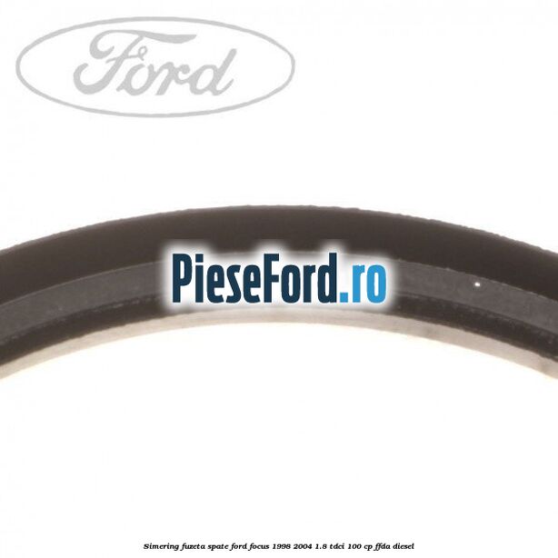 Simering fuzeta spate Ford Focus 1998-2004 1.8 TDCi 100 cp Simering fuzeta spate Ford Focus 1998-2004 1.8 TDCi 100 cp FFDA diesel