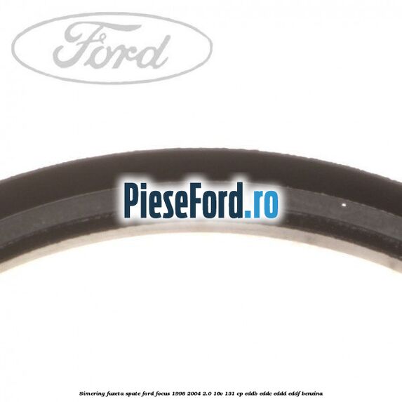 Simering fuzeta spate Ford Focus 1998-2004 2.0 16V 131 cp EDDB, EDDC, EDDD, EDDF benzina