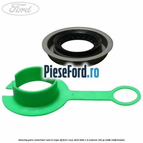 Simering parte convertizor cutie 6 trepte 6F Ford C-Max 2016-2020 1.5 EcoBoost 150 cp M8DB, M8DF benzina