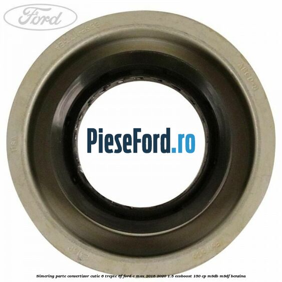 Simering parte convertizor cutie 6 trepte 6F Ford C-Max 2016-2020 1.5 EcoBoost 150 cp M8DB, M8DF benzina