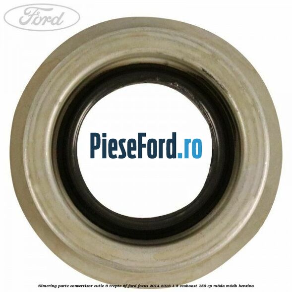 Simering parte convertizor cutie 6 trepte 6F Ford Focus 2014-2018 1.5 EcoBoost 150 cp Simering parte convertizor cutie 6 trepte 6F Ford Focus 2014-2018 1.5 EcoBoost 150 cp M8DA, M8DB benzina