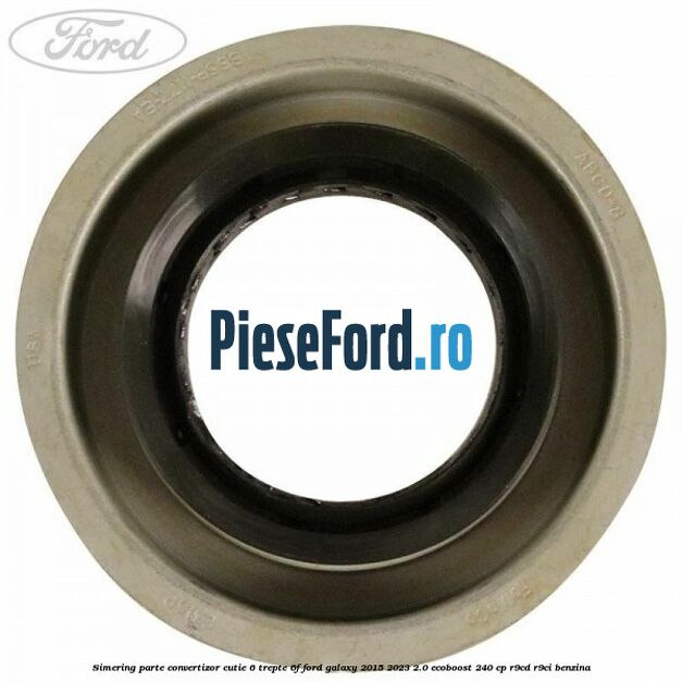 Simering parte convertizor cutie 6 trepte 6F Ford Galaxy 2015-2023 2.0 EcoBoost 240 cp R9CD, R9CI benzina