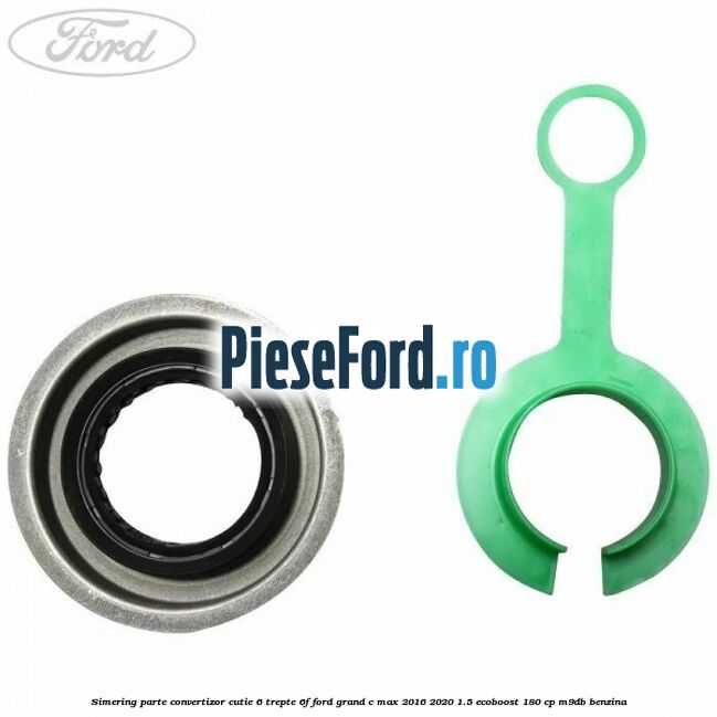 Simering parte convertizor cutie 6 trepte 6F Ford Grand C-Max 2016-2020 1.5 EcoBoost 180 cp Simering parte convertizor cutie 6 trepte 6F Ford Grand C-Max 2016-2020 1.5 EcoBoost 180 cp M9DB benzina
