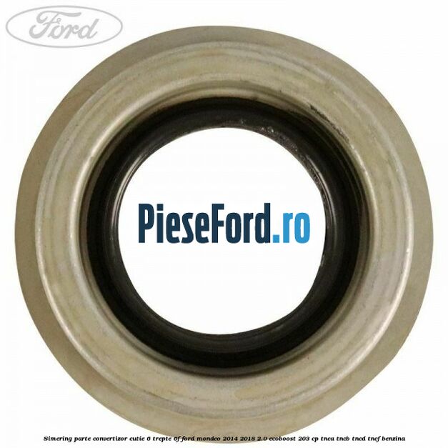 Simering parte convertizor cutie 6 trepte 6F Ford Mondeo 2014-2018 2.0 EcoBoost 203 cp Simering parte convertizor cutie 6 trepte 6F Ford Mondeo 2014-2018 2.0 EcoBoost 203 cp TNCA, TNCB, TNCD, TNCF benzina