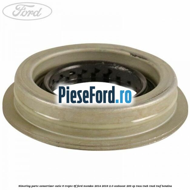 Simering parte convertizor cutie 6 trepte 6F Ford Mondeo 2014-2018 2.0 EcoBoost 203 cp Simering parte convertizor cutie 6 trepte 6F Ford Mondeo 2014-2018 2.0 EcoBoost 203 cp TNCA, TNCB, TNCD, TNCF benzina