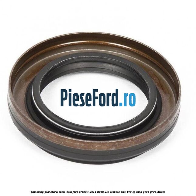 Simering planetara cutie 4WD Ford Transit 2014-2018 2.0 EcoBlue 4x4 170 cp BLRA, YNR6, YNRA diesel