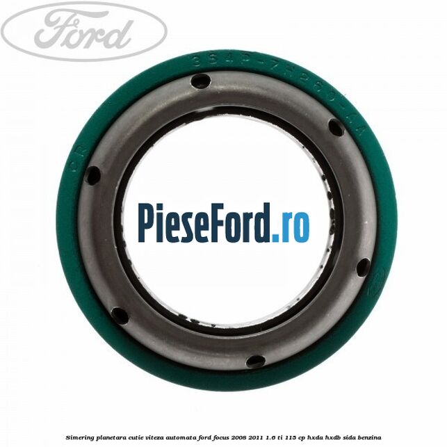 Simering planetara cutie viteza automata Ford Focus 2008-2011 1.6 Ti 115 cp Simering planetara cutie viteza automata Ford Focus 2008-2011 1.6 Ti 115 cp HXDA, HXDB, SIDA benzina
