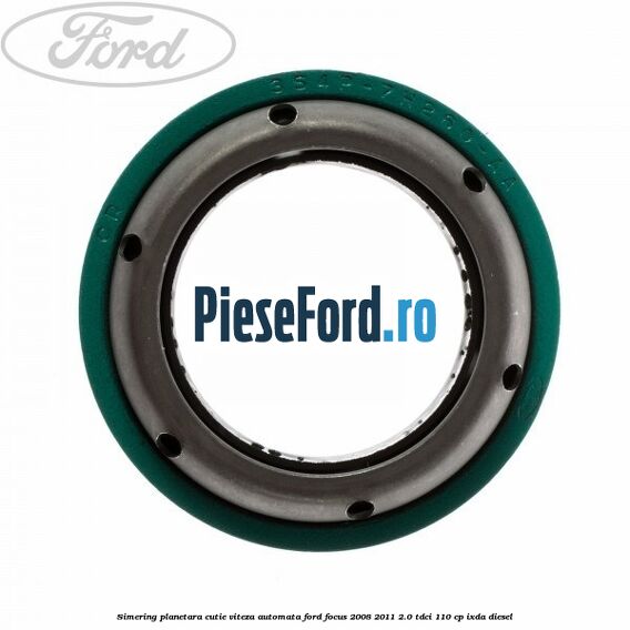 Simering planetara cutie viteza automata Ford Focus 2008-2011 2.0 TDCi 110 cp IXDA diesel