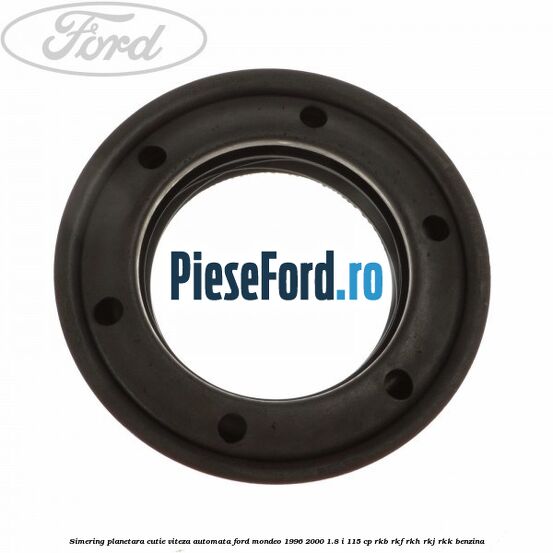 Simering planetara cutie viteza automata Ford Mondeo 1996-2000 1.8 i 115 cp Simering planetara cutie viteza automata Ford Mondeo 1996-2000 1.8 i 115 cp RKB, RKF, RKH, RKJ, RKK benzina