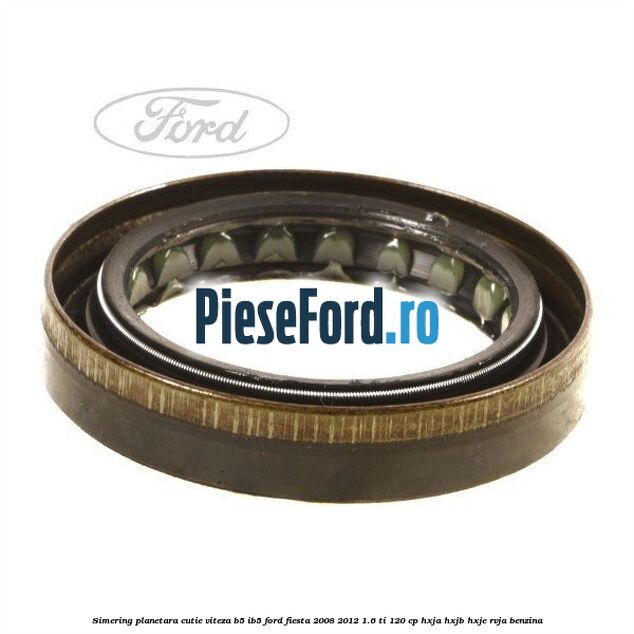 Simering planetara cutie viteza B5/IB5 Ford Fiesta 2008-2012 1.6 Ti 120 cp Simering planetara cutie viteza B5/IB5 Ford Fiesta 2008-2012 1.6 Ti 120 cp HXJA, HXJB, HXJE, RVJA benzina