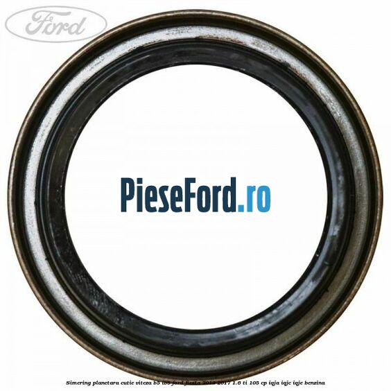 Simering planetara cutie viteza B5/IB5 Ford Fiesta 2013-2017 1.6 Ti 105 cp Simering planetara cutie viteza B5/IB5 Ford Fiesta 2013-2017 1.6 Ti 105 cp IQJA, IQJC, IQJE benzina