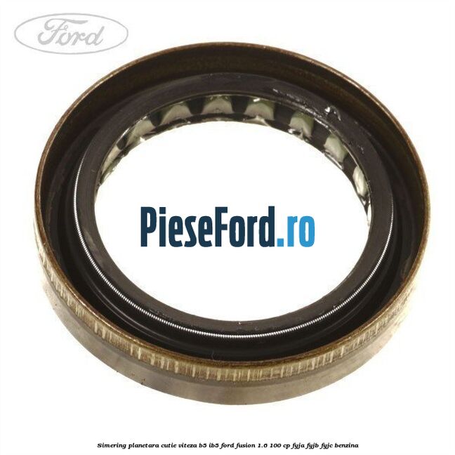 Simering planetara cutie viteza B5/IB5 Ford Fusion 1.6 100 cp Simering planetara cutie viteza B5/IB5 Ford Fusion 1.6 100 cp FYJA, FYJB, FYJC benzina
