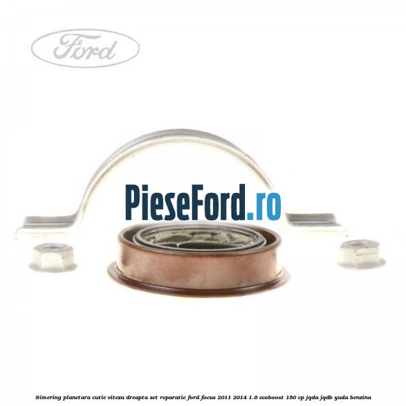 Simering planetara cutie viteza dreapta set reparatie Ford Focus 2011-2014 1.6 EcoBoost 150 cp Simering planetara cutie viteza dreapta set reparatie Ford Focus 2011-2014 1.6 EcoBoost 150 cp JQDA, JQDB, YUDA benzina
