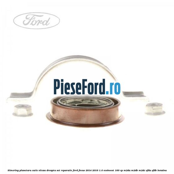 Simering planetara cutie viteza dreapta set reparatie Ford Focus 2014-2018 1.0 EcoBoost 100 cp Simering planetara cutie viteza dreapta set reparatie Ford Focus 2014-2018 1.0 EcoBoost 100 cp M2DA, M2DB, M2DC, SFDA, SFDB benzina