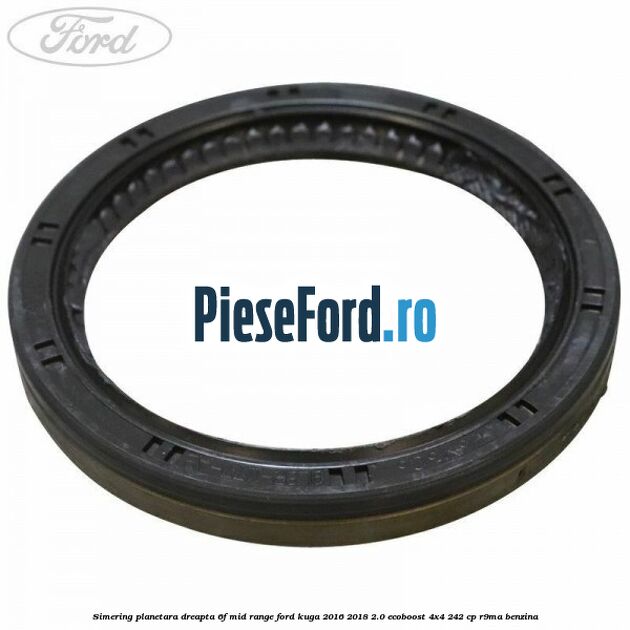 Simering planetara dreapta 6F Mid-Range Ford Kuga 2016-2018 2.0 EcoBoost 4x4 242 cp R9MA benzina
