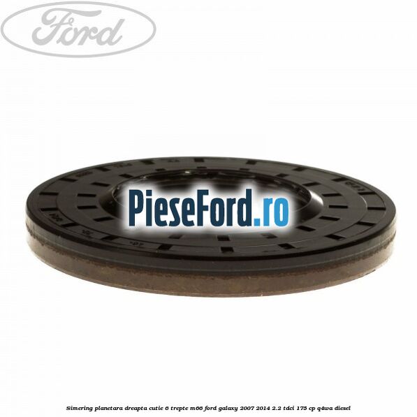 Simering planetara dreapta cutie 6 trepte M66 Ford Galaxy 2007-2014 2.2 TDCi 175 cp Q4WA diesel