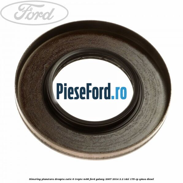 Simering planetara dreapta cutie 6 trepte M66 Ford Galaxy 2007-2014 2.2 TDCi 175 cp Simering planetara dreapta cutie 6 trepte M66 Ford Galaxy 2007-2014 2.2 TDCi 175 cp Q4WA diesel