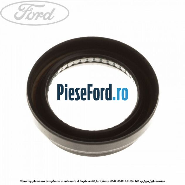 Simering planetara dreapta cutie automata 4 trepte AW80 Ford Fiesta 2002-2005 1.6 16V 100 cp Simering planetara dreapta cutie automata 4 trepte AW80 Ford Fiesta 2002-2005 1.6 16V 100 cp FYJA, FYJB benzina