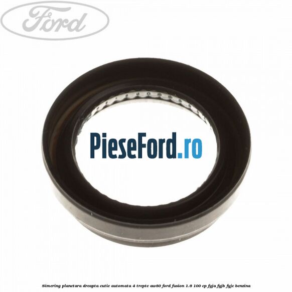 Simering planetara dreapta cutie automata 4 trepte AW80 Ford Fusion 1.6 100 cp Simering planetara dreapta cutie automata 4 trepte AW80 Ford Fusion 1.6 100 cp FYJA, FYJB, FYJC benzina