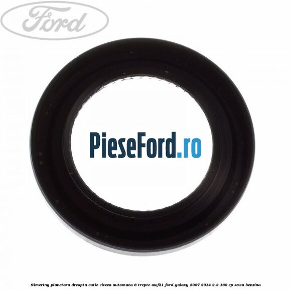 Simering planetara dreapta cutie viteza automata 6 trepte AWF21 Ford Galaxy 2007-2014 2.3 160 cp SEWA benzina