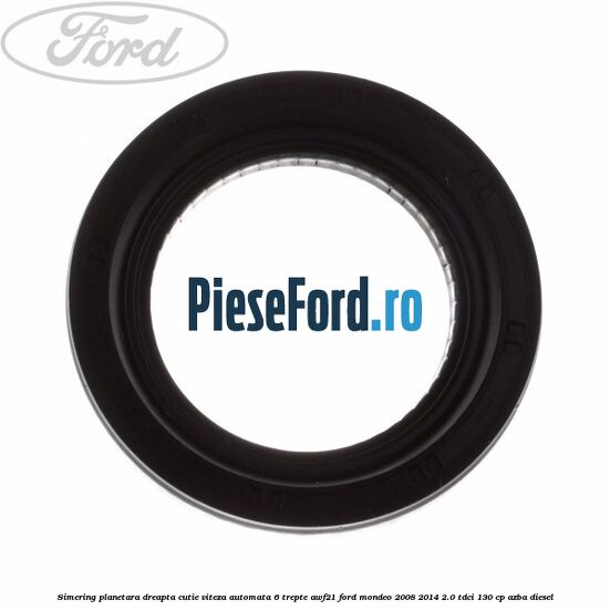 Simering planetara dreapta cutie viteza automata 6 trepte AWF21 Ford Mondeo 2008-2014 2.0 TDCi 130 cp AZBA diesel