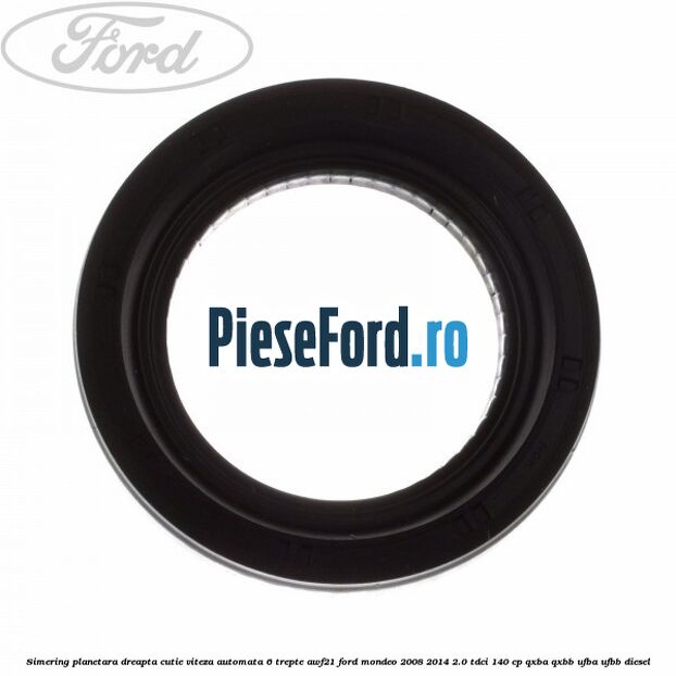 Simering planetara dreapta cutie viteza automata 6 trepte AWF21 Ford Mondeo 2008-2014 2.0 TDCi 140 cp QXBA, QXBB, UFBA, UFBB diesel