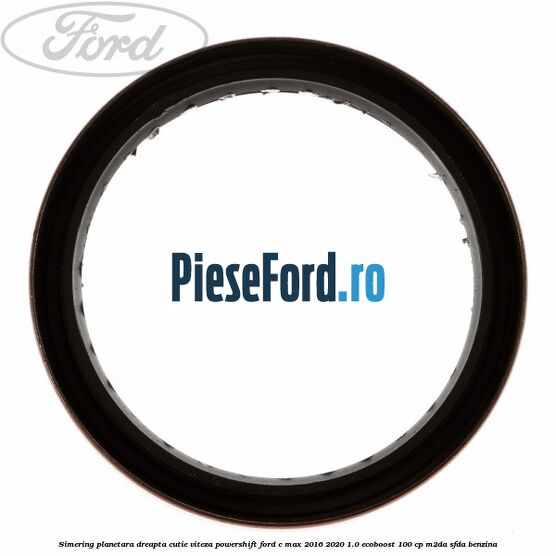 Simering planetara dreapta cutie viteza PowerShift Ford C-Max 2016-2020 1.0 EcoBoost 100 cp Simering planetara dreapta cutie viteza PowerShift Ford C-Max 2016-2020 1.0 EcoBoost 100 cp M2DA, SFDA benzina