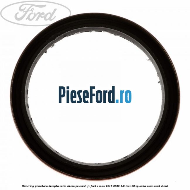 Simering planetara dreapta cutie viteza PowerShift Ford C-Max 2016-2020 1.5 TDCi 95 cp Simering planetara dreapta cutie viteza PowerShift Ford C-Max 2016-2020 1.5 TDCi 95 cp XXDA, XXDC, XXDD diesel