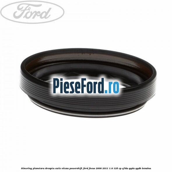 Simering planetara dreapta cutie viteza PowerShift Ford Focus 2008-2011 1.8 125 cp Simering planetara dreapta cutie viteza PowerShift Ford Focus 2008-2011 1.8 125 cp Q7DA, QQDA, QQDB benzina