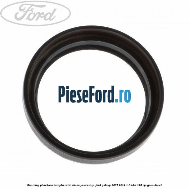 Simering planetara dreapta cutie viteza PowerShift Ford Galaxy 2007-2014 1.8 TDCi 125 cp