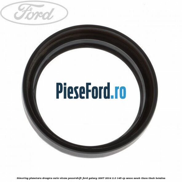 Simering planetara dreapta cutie viteza PowerShift Ford Galaxy 2007-2014 2.0 145 cp AOWA, AOWB, TBWA, TBWB benzina