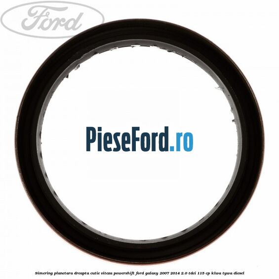 Simering planetara dreapta cutie viteza PowerShift Ford Galaxy 2007-2014 2.0 TDCi 115 cp KLWA, TYWA diesel