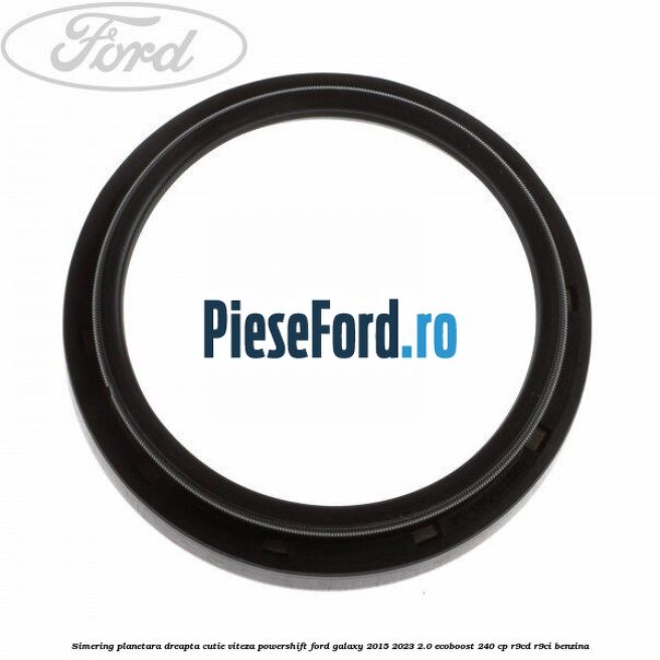Simering planetara dreapta cutie viteza PowerShift Ford Galaxy 2015-2023 2.0 EcoBoost 240 cp Simering planetara dreapta cutie viteza PowerShift Ford Galaxy 2015-2023 2.0 EcoBoost 240 cp R9CD, R9CI benzina