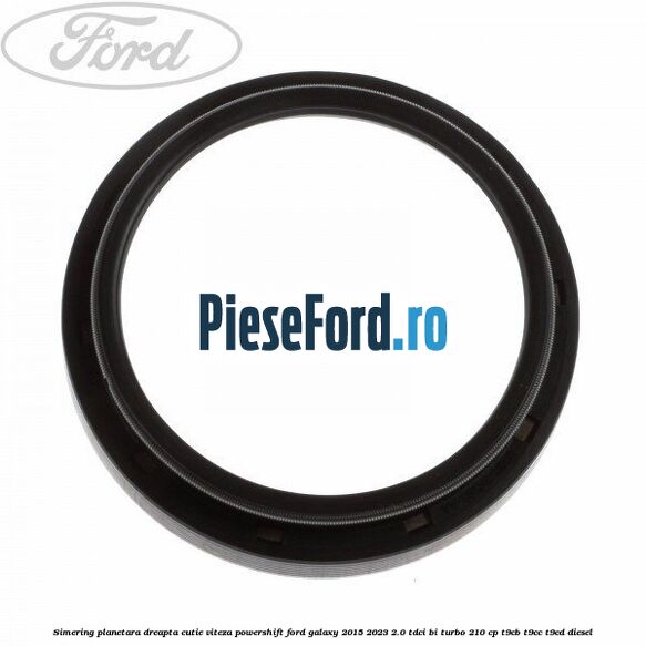 Simering planetara dreapta cutie viteza PowerShift Ford Galaxy 2015-2023 2.0 TDCi BI-Turbo 210 cp T9CB, T9CC, T9CD diesel