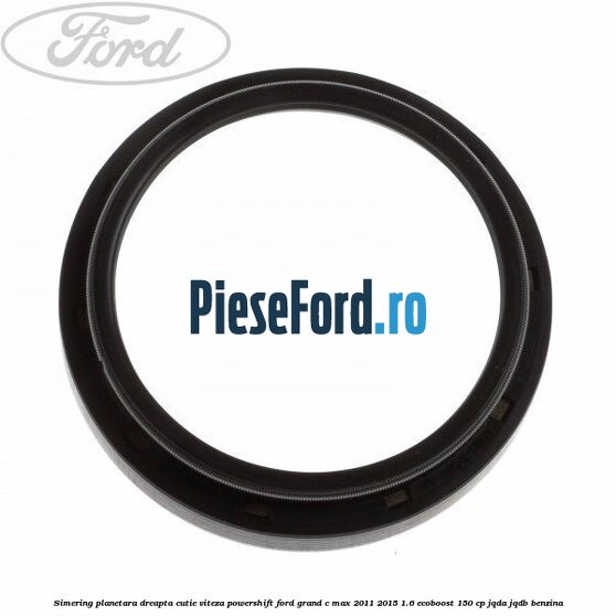 Simering planetara dreapta cutie viteza PowerShift Ford Grand C-Max 2011-2015 1.6 EcoBoost 150 cp JQDA, JQDB benzina
