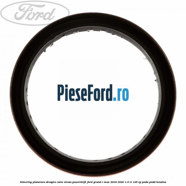 Simering planetara dreapta cutie viteza PowerShift Ford Grand C-Max 2016-2020 1.6 Ti 125 cp PNDA, PNDD benzina