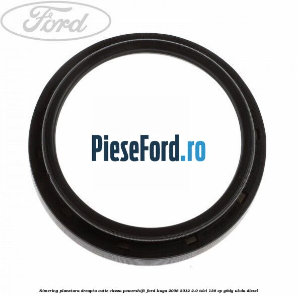 Simering planetara dreapta cutie viteza PowerShift Ford Kuga 2008-2012 2.0 TDCi 136 cp G6DG, UKDA diesel