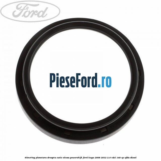 Simering planetara dreapta cutie viteza PowerShift Ford Kuga 2008-2012 2.0 TDCI 140 cp UFDA diesel