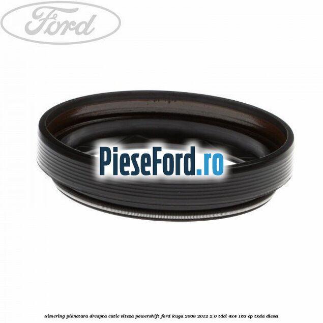 Simering planetara dreapta cutie viteza PowerShift Ford Kuga 2008-2012 2.0 TDCI 4x4 163 cp TXDA diesel