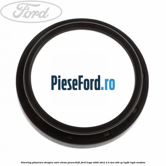 Simering planetara dreapta cutie viteza PowerShift Ford Kuga 2008-2012 2.5 4x4 200 cp HYDB, HYDC benzina