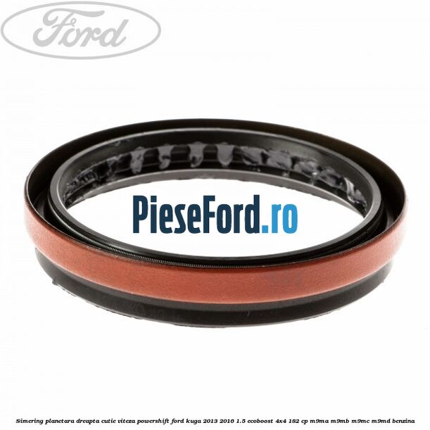 Simering planetara dreapta cutie viteza PowerShift Ford Kuga 2013-2016 1.5 EcoBoost 4x4 182 cp M9MA, M9MB, M9MC, M9MD benzina