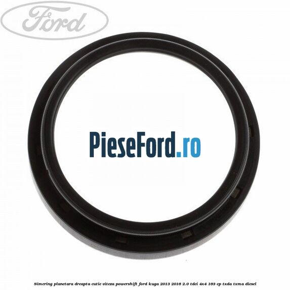 Simering planetara dreapta cutie viteza PowerShift Ford Kuga 2013-2016 2.0 TDCi 4x4 163 cp TXDA, TXMA diesel