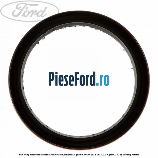 Simering planetara dreapta cutie viteza PowerShift Ford Mondeo 2014-2018 2.0 Hybrid 177 cp C20EDEF hybrid